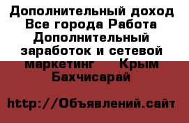 Дополнительный доход - Все города Работа » Дополнительный заработок и сетевой маркетинг   . Крым,Бахчисарай